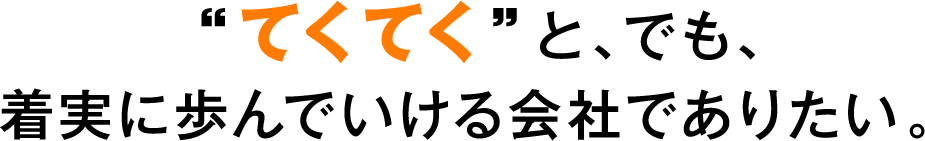 てくてくと、でも、着実に歩んでいける会社でありたい。